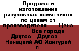 Продажа и изготовление ритуальных памятников по ценам от производителя!!! › Цена ­ 5 000 - Все города Другое » Другое   . Ненецкий АО,Хонгурей п.